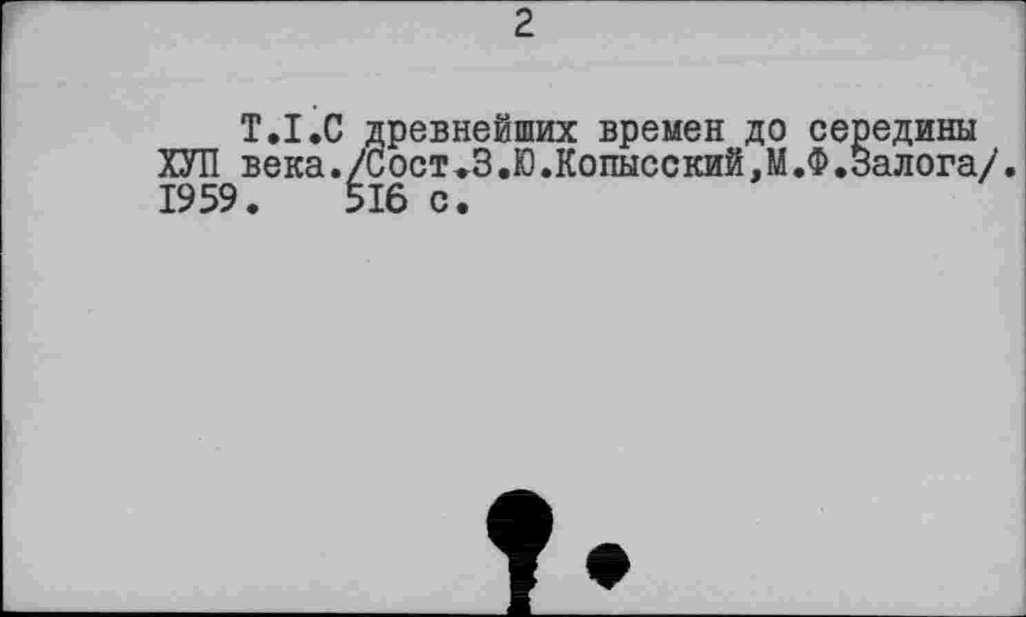 ﻿Т.I.С древнейших времен до середины ХУЛ века./Сост.3.Ю.Копысский,М.Ф.Залога/. 1959.	516 с.